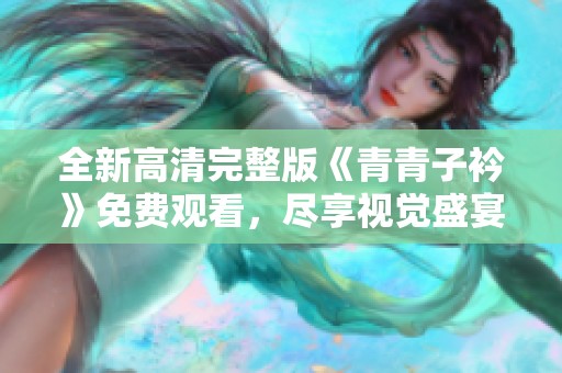 全新高清完整版《青青子衿》免费观看，尽享视觉盛宴！