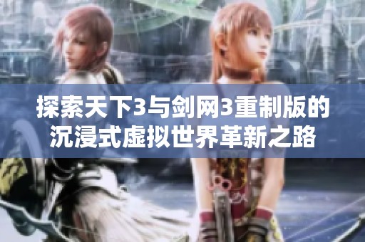 探索天下3与剑网3重制版的沉浸式虚拟世界革新之路
