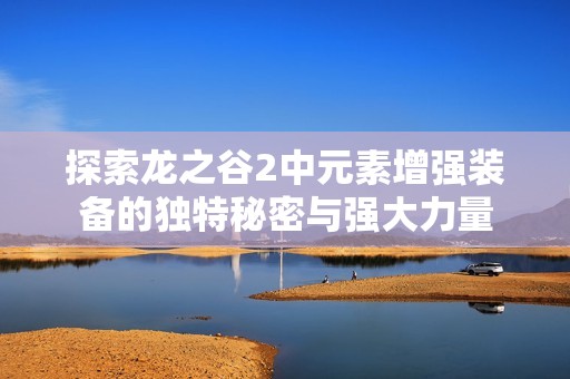 探索龙之谷2中元素增强装备的独特秘密与强大力量