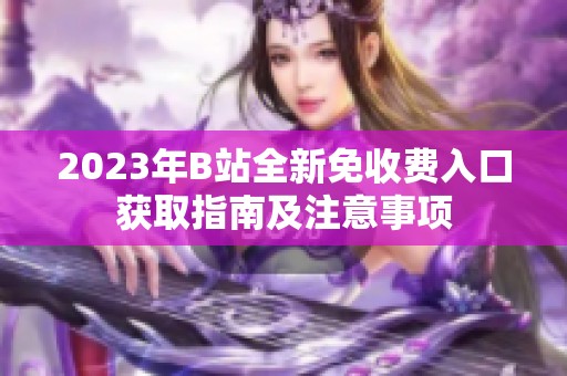 2023年B站全新免收费入口获取指南及注意事项