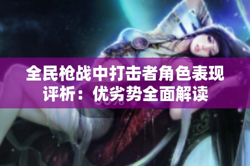 全民枪战中打击者角色表现评析：优劣势全面解读