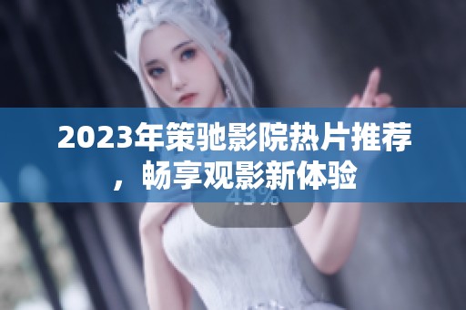 2023年策驰影院热片推荐，畅享观影新体验