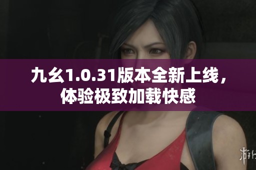 九幺1.0.31版本全新上线，体验极致加载快感