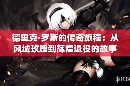 德里克·罗斯的传奇旅程：从风城玫瑰到辉煌退役的故事