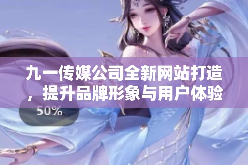 九一传媒公司全新网站打造，提升品牌形象与用户体验