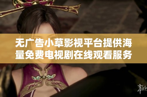 无广告小草影视平台提供海量免费电视剧在线观看服务