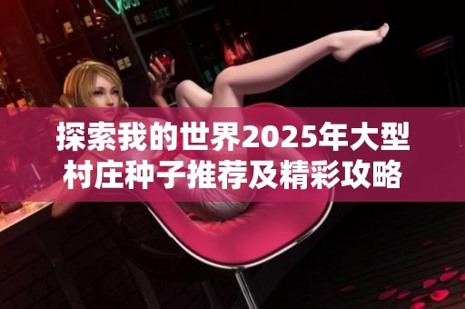 探索我的世界2025年大型村庄种子推荐及精彩攻略