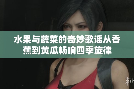 水果与蔬菜的奇妙歌谣从香蕉到黄瓜畅响四季旋律