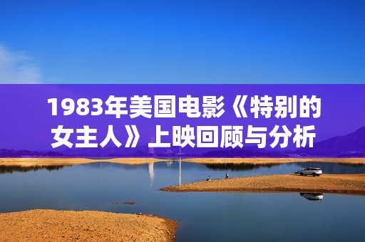 1983年美国电影《特别的女主人》上映回顾与分析