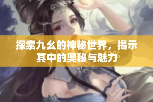 探索九幺的神秘世界，揭示其中的奥秘与魅力