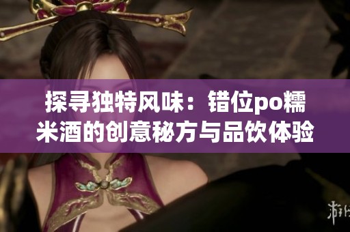 探寻独特风味：错位po糯米酒的创意秘方与品饮体验