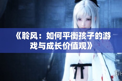 《聆风：如何平衡孩子的游戏与成长价值观》