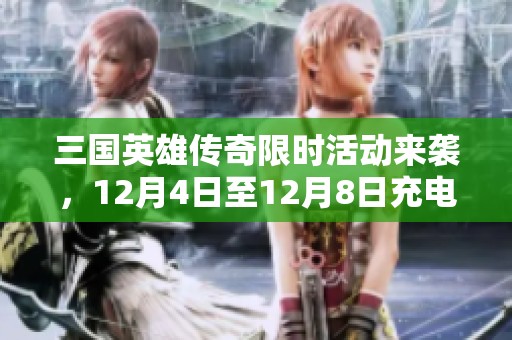 三国英雄传奇限时活动来袭，12月4日至12月8日充电大放送