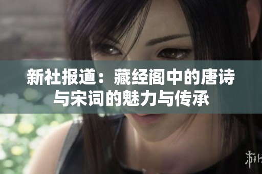 新社报道：藏经阁中的唐诗与宋词的魅力与传承