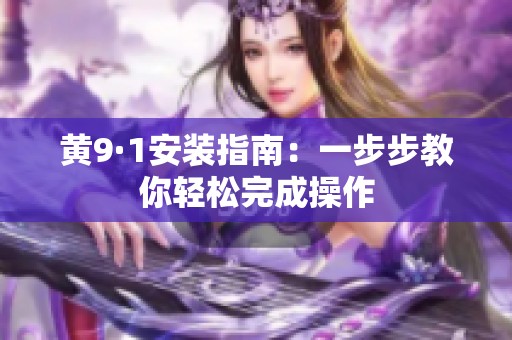 黄9·1安装指南：一步步教你轻松完成操作