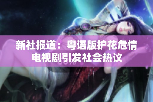 新社报道：粤语版护花危情电视剧引发社会热议