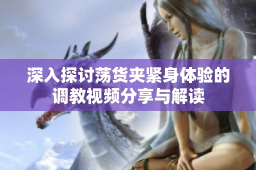 深入探讨荡货夹紧身体验的调教视频分享与解读