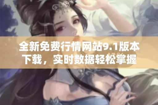 全新免费行情网站9.1版本下载，实时数据轻松掌握