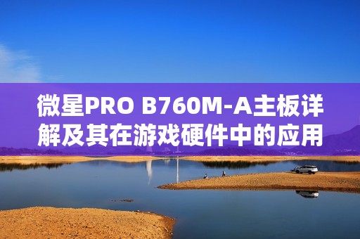 微星PRO B760M-A主板详解及其在游戏硬件中的应用分析