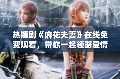 热播剧《麻花夫妻》在线免费观看，带你一起领略爱情喜剧的魅力