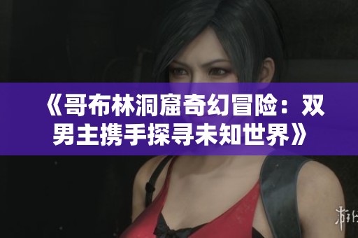 《哥布林洞窟奇幻冒险：双男主携手探寻未知世界》