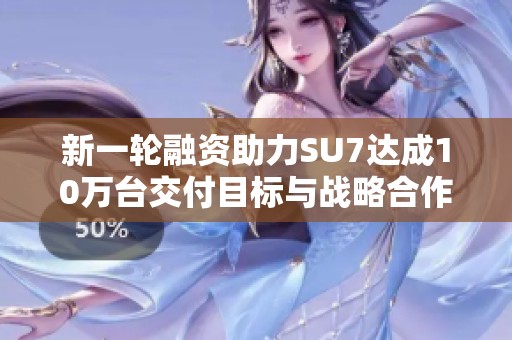 新一轮融资助力SU7达成10万台交付目标与战略合作升级