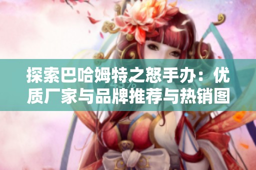 探索巴哈姆特之怒手办：优质厂家与品牌推荐与热销图片欣赏