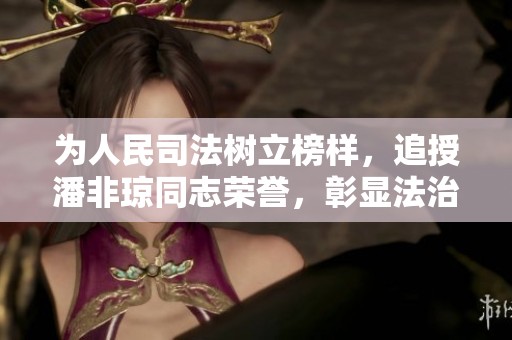 为人民司法树立榜样，追授潘非琼同志荣誉，彰显法治精神