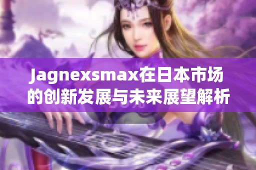 Jagnexsmax在日本市场的创新发展与未来展望解析