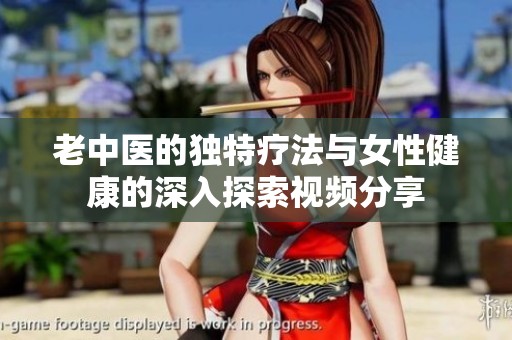 老中医的独特疗法与女性健康的深入探索视频分享