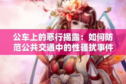 公车上的恶行揭露：如何防范公共交通中的性骚扰事件