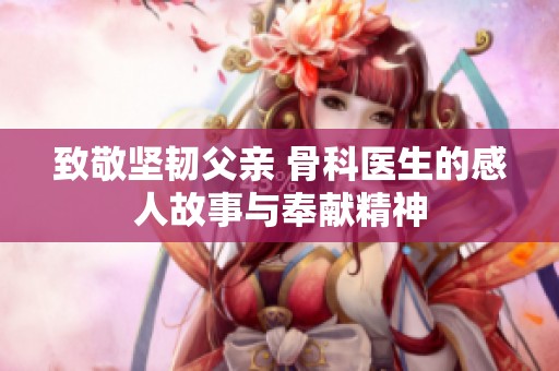致敬坚韧父亲 骨科医生的感人故事与奉献精神