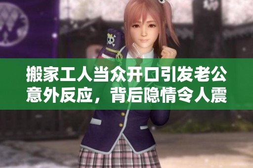 搬家工人当众开口引发老公意外反应，背后隐情令人震惊