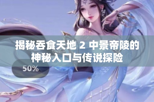 揭秘吞食天地 2 中景帝陵的神秘入口与传说探险