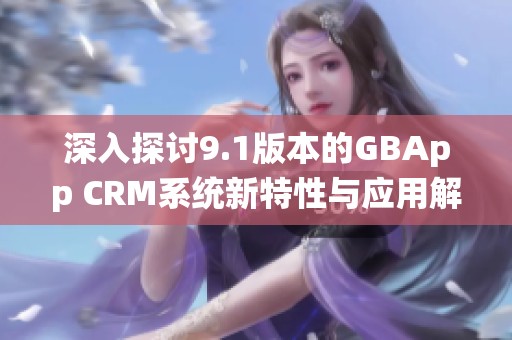 深入探讨9.1版本的GBApp CRM系统新特性与应用解析