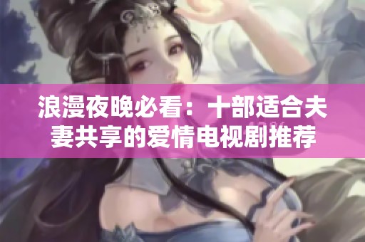 浪漫夜晚必看：十部适合夫妻共享的爱情电视剧推荐