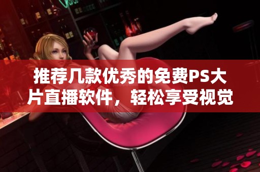 推荐几款优秀的免费PS大片直播软件，轻松享受视觉盛宴