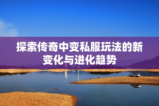 探索传奇中变私服玩法的新变化与进化趋势