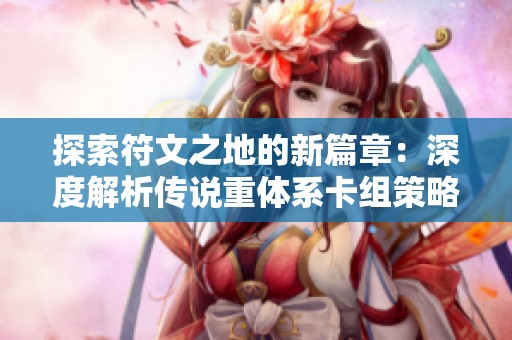 探索符文之地的新篇章：深度解析传说重体系卡组策略与玩法