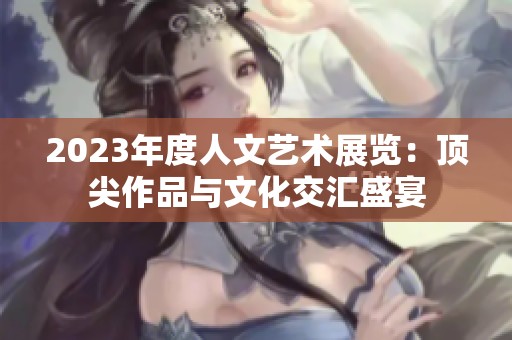 2023年度人文艺术展览：顶尖作品与文化交汇盛宴