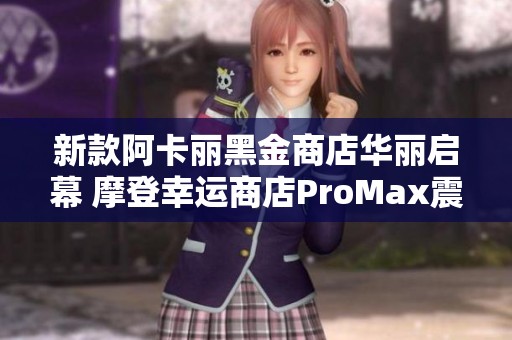 新款阿卡丽黑金商店华丽启幕 摩登幸运商店ProMax震撼登场