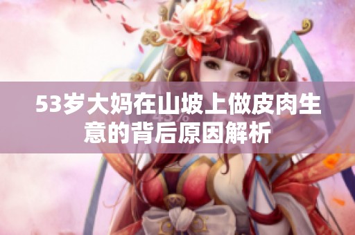 53岁大妈在山坡上做皮肉生意的背后原因解析