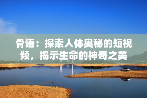 骨语：探索人体奥秘的短视频，揭示生命的神奇之美
