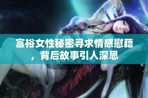 富裕女性秘密寻求情感慰藉，背后故事引人深思