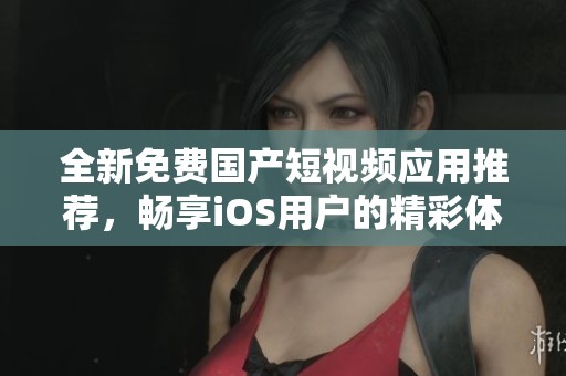 全新免费国产短视频应用推荐，畅享iOS用户的精彩体验