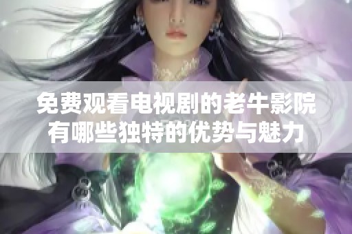 免费观看电视剧的老牛影院有哪些独特的优势与魅力