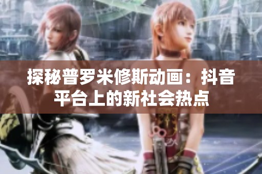 探秘普罗米修斯动画：抖音平台上的新社会热点