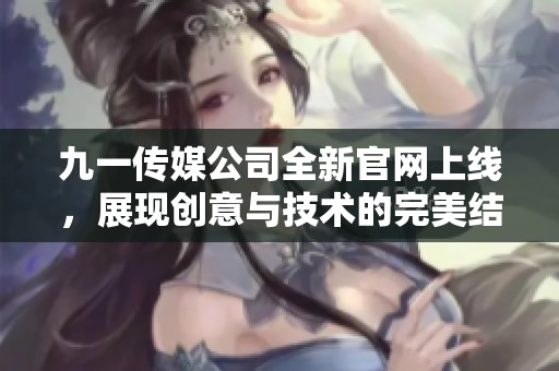 九一传媒公司全新官网上线，展现创意与技术的完美结合