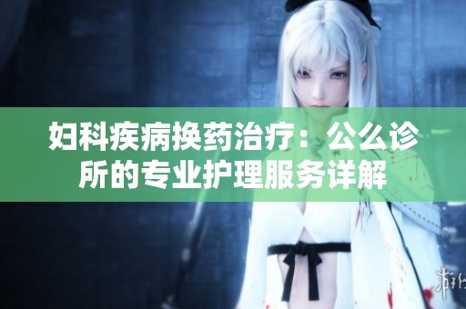 妇科疾病换药治疗：公么诊所的专业护理服务详解