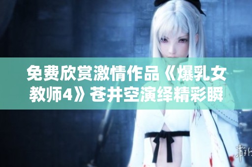 免费欣赏激情作品《爆乳女教师4》苍井空演绎精彩瞬间